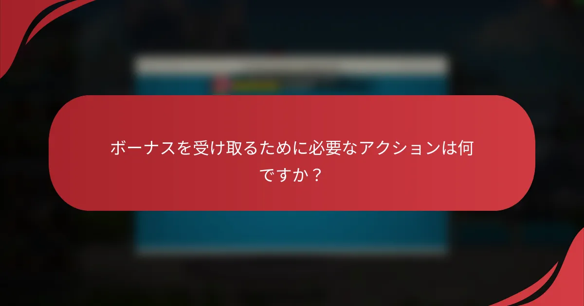 ボーナスを受け取るために必要なアクションは何ですか？