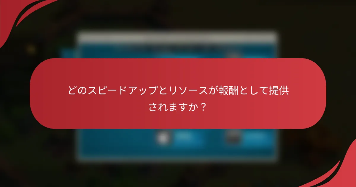 どのスピードアップとリソースが報酬として提供されますか？