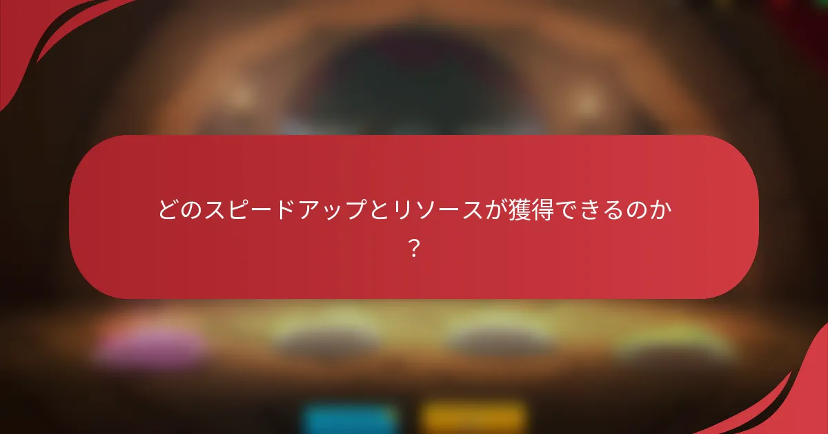 どのスピードアップとリソースが獲得できるのか？