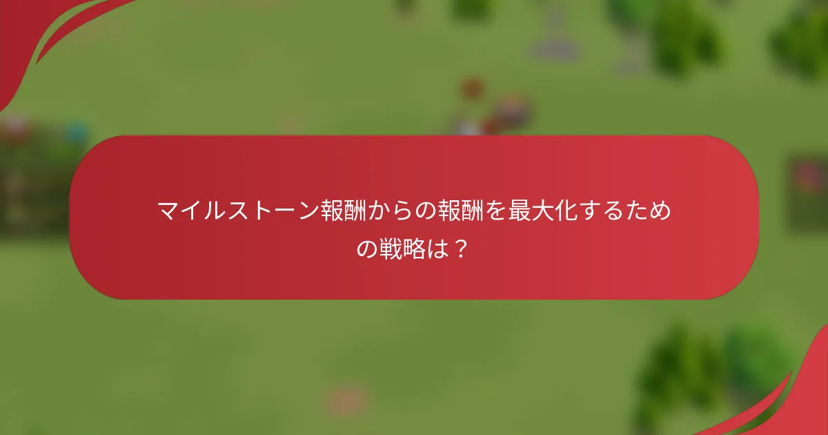 マイルストーン報酬からの報酬を最大化するための戦略は？