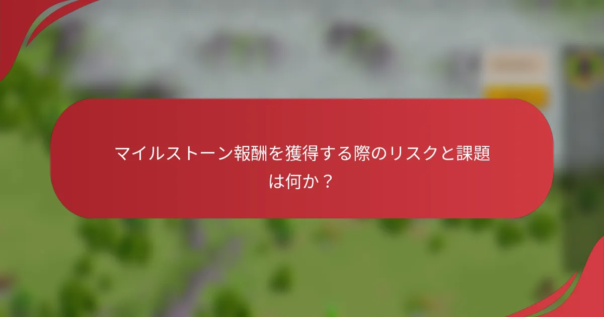 マイルストーン報酬を獲得する際のリスクと課題は何か?