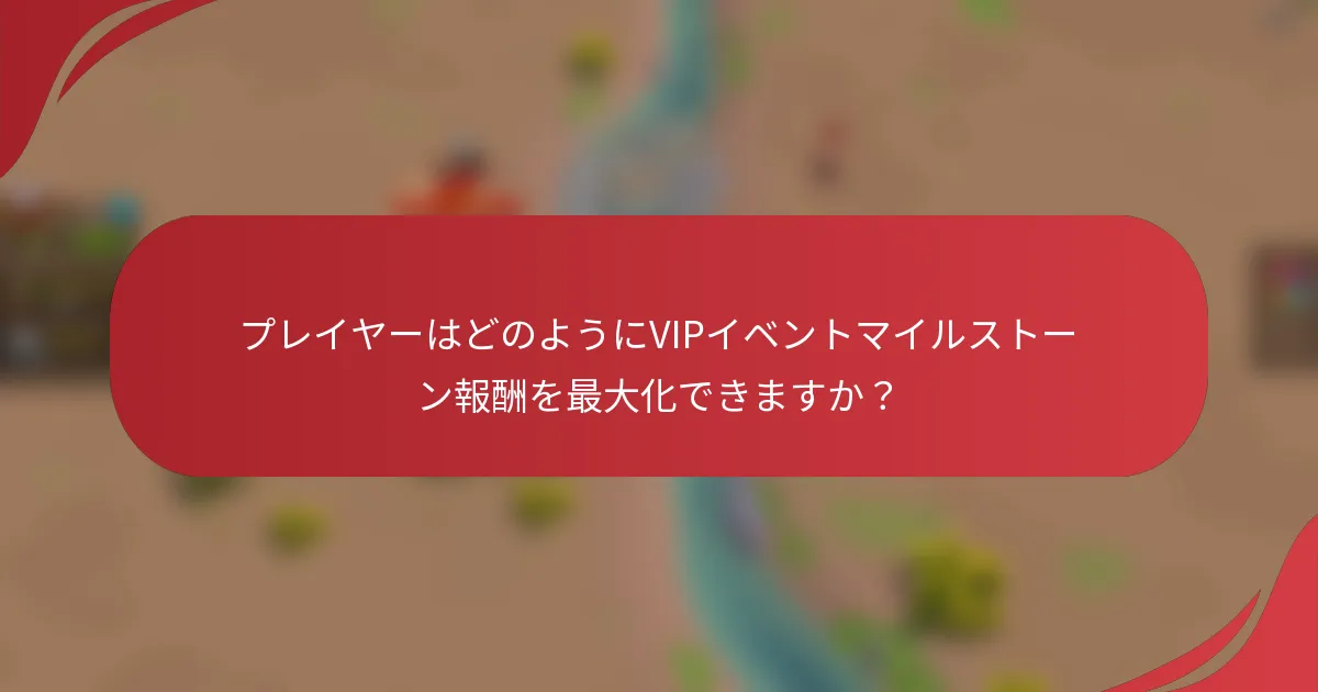 プレイヤーはどのようにVIPイベントマイルストーン報酬を最大化できますか？