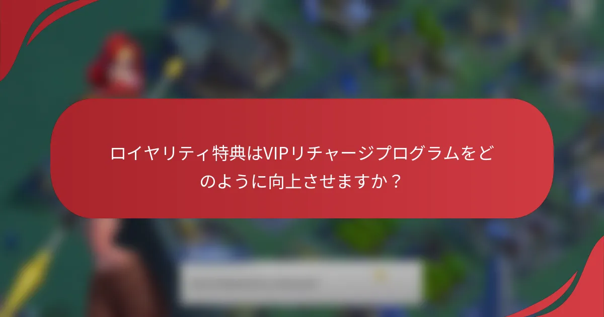 ロイヤリティ特典はVIPリチャージプログラムをどのように向上させますか？