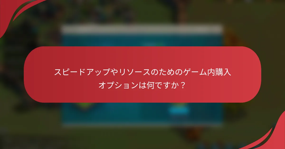 スピードアップやリソースのためのゲーム内購入オプションは何ですか？