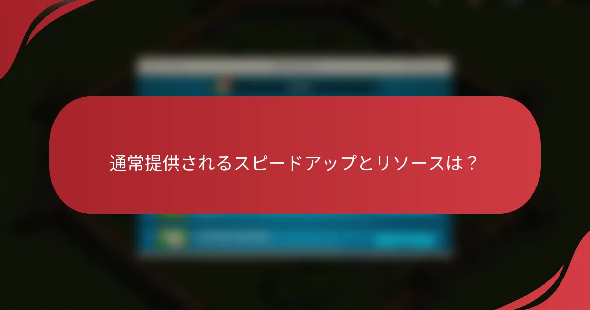 通常提供されるスピードアップとリソースは？