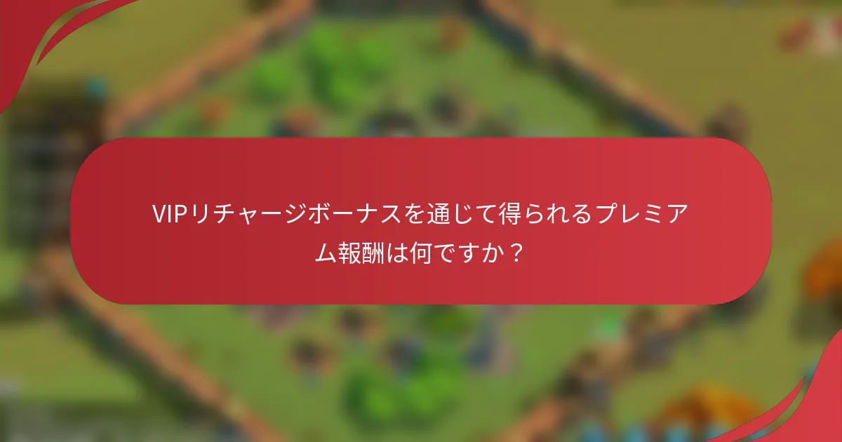VIPリチャージボーナスを通じて得られるプレミアム報酬は何ですか？